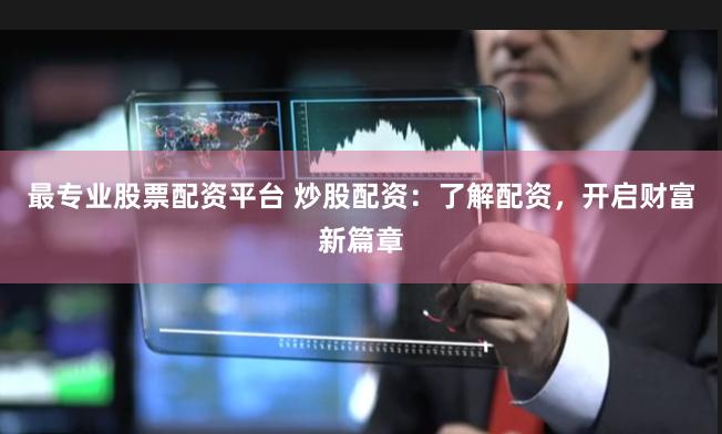 最专业股票配资平台 炒股配资：了解配资，开启财富新篇章