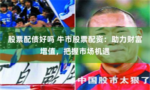 股票配债好吗 牛市股票配资：助力财富增值，把握市场机遇