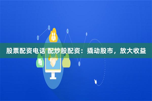 股票配资电话 配炒股配资：撬动股市，放大收益
