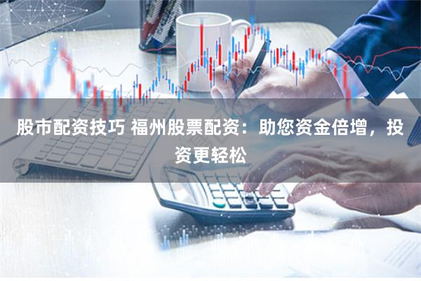 股市配资技巧 福州股票配资：助您资金倍增，投资更轻松