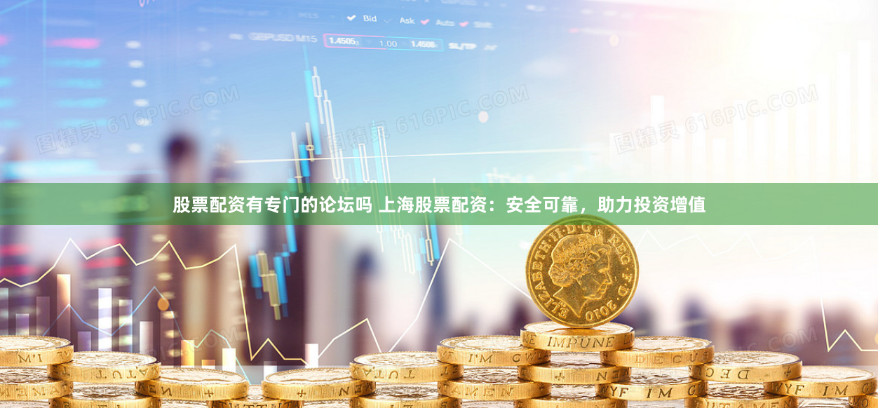股票配资有专门的论坛吗 上海股票配资：安全可靠，助力投资增值