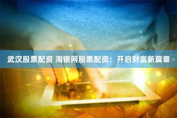 武汉股票配资 淘银网股票配资：开启财富新篇章