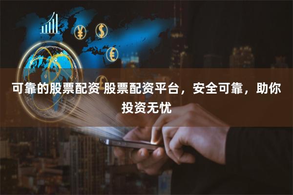 可靠的股票配资 股票配资平台，安全可靠，助你投资无忧