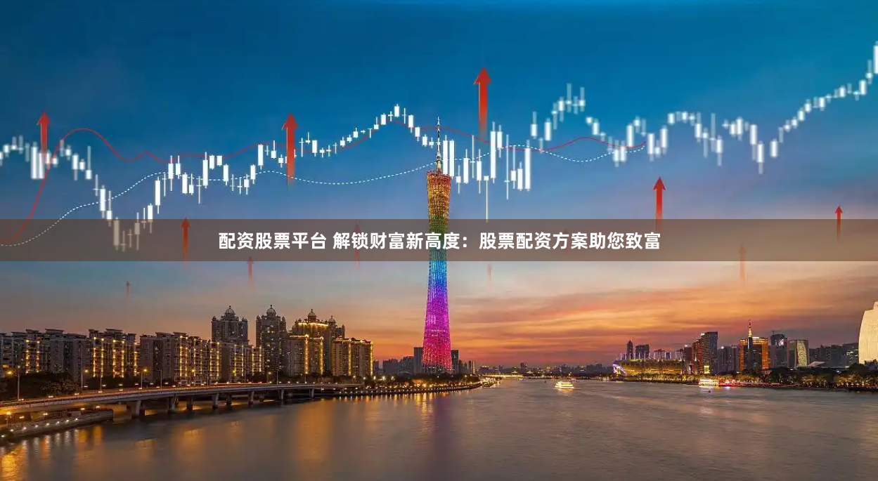配资股票平台 解锁财富新高度：股票配资方案助您致富