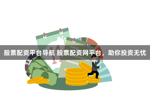 股票配资平台导航 股票配资网平台，助你投资无忧