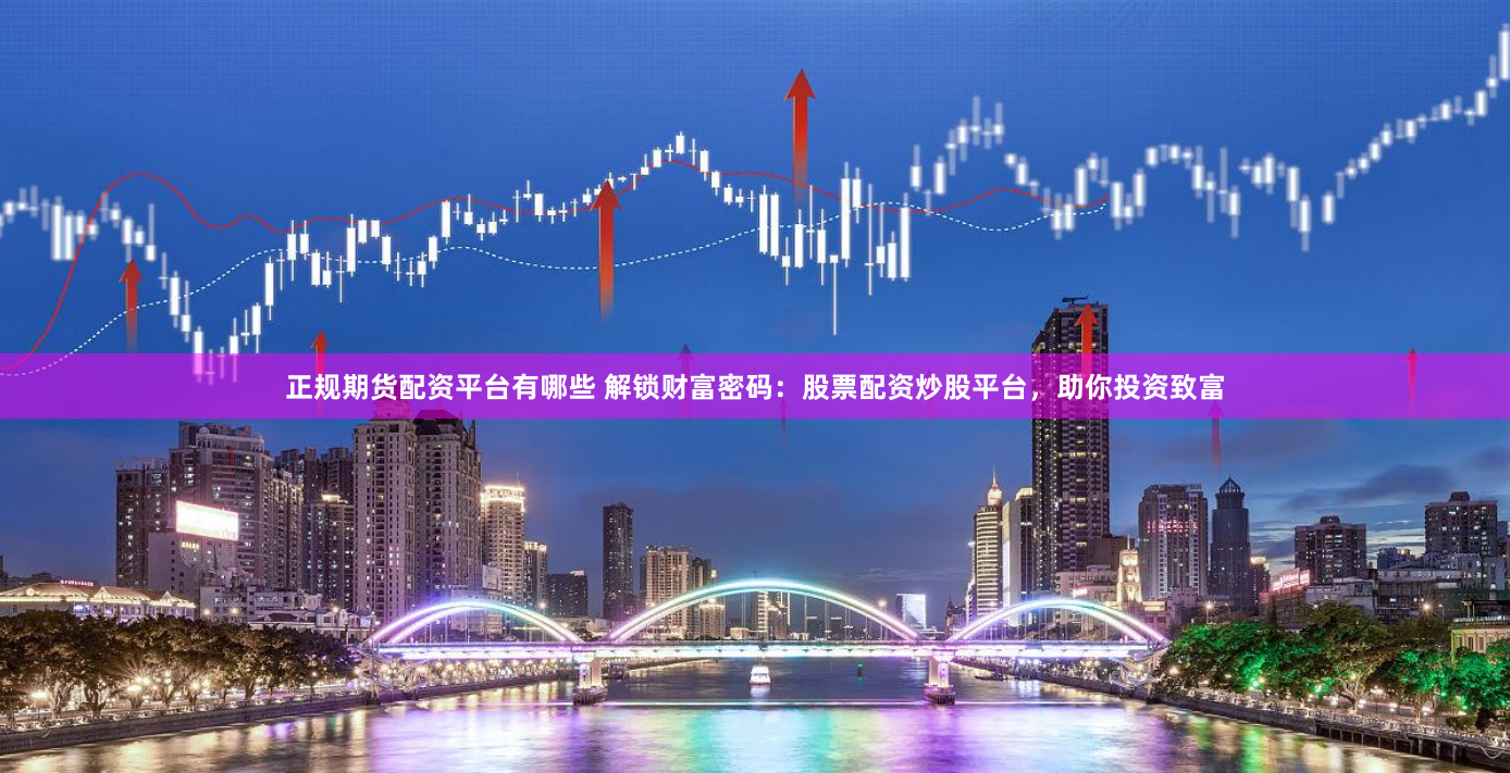 正规期货配资平台有哪些 解锁财富密码：股票配资炒股平台，助你投资致富