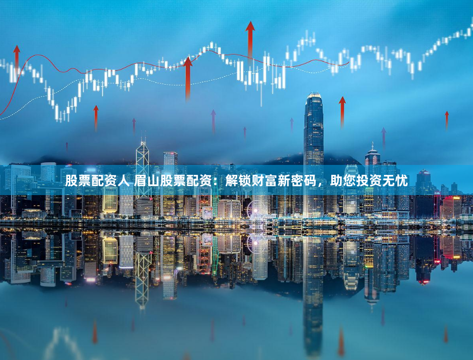 股票配资人 眉山股票配资：解锁财富新密码，助您投资无忧