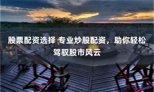 股票配资选择 专业炒股配资，助你轻松驾驭股市风云