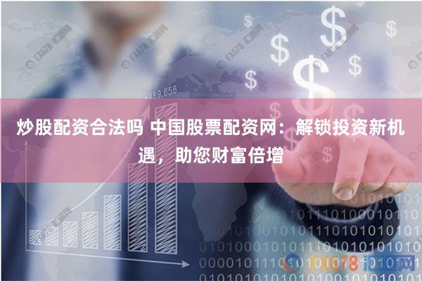 炒股配资合法吗 中国股票配资网：解锁投资新机遇，助您财富倍增