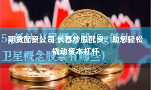 期货配资公司 长春炒股配资：助您轻松撬动资本杠杆