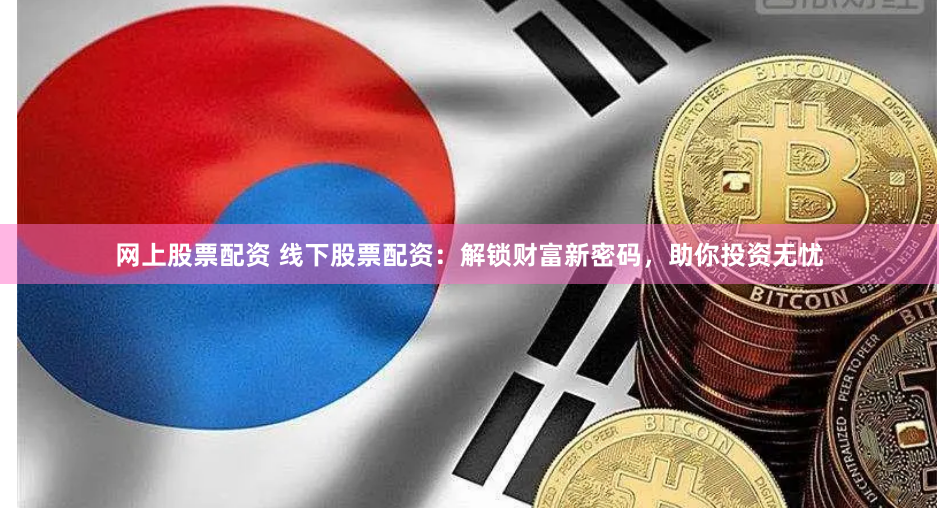 网上股票配资 线下股票配资：解锁财富新密码，助你投资无忧
