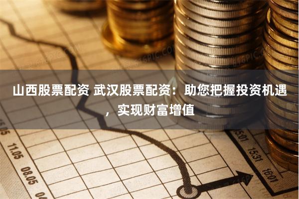山西股票配资 武汉股票配资：助您把握投资机遇，实现财富增值