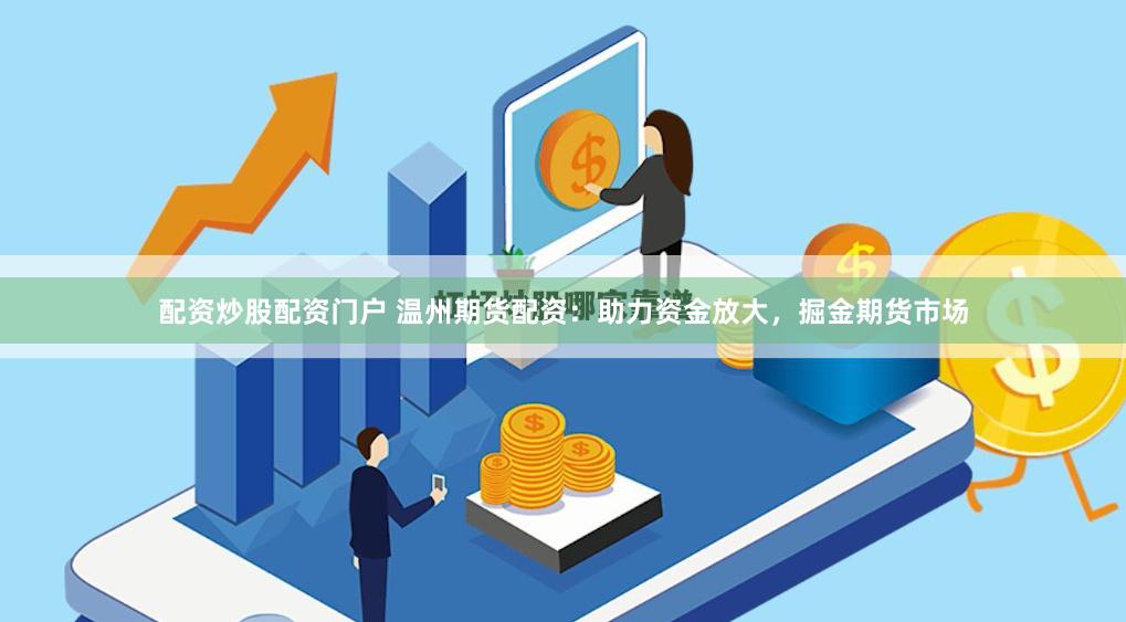 配资炒股配资门户 温州期货配资：助力资金放大，掘金期货市场