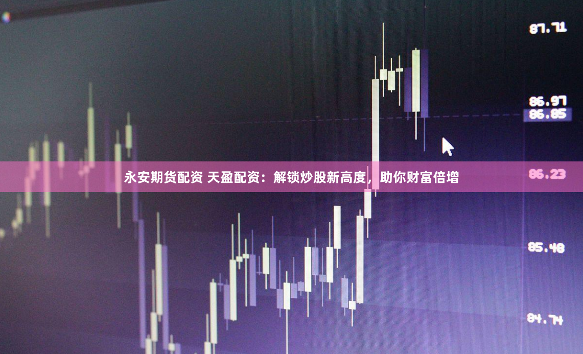 永安期货配资 天盈配资：解锁炒股新高度，助你财富倍增