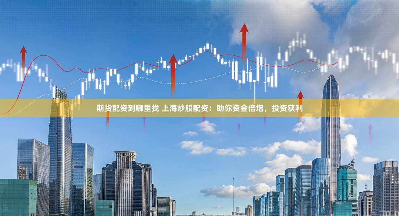 期货配资到哪里找 上海炒股配资：助你资金倍增，投资获利
