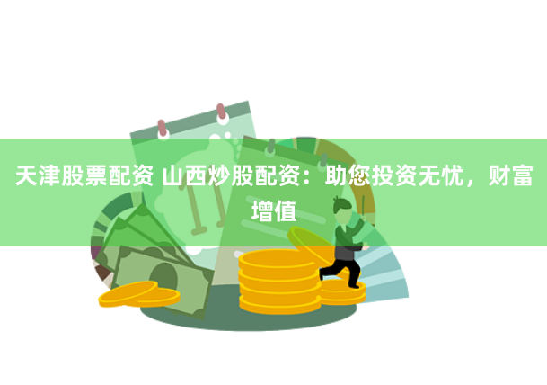 天津股票配资 山西炒股配资：助您投资无忧，财富增值