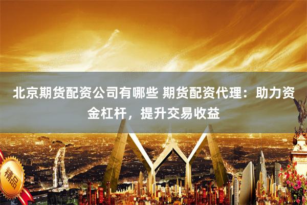北京期货配资公司有哪些 期货配资代理：助力资金杠杆，提升交易收益
