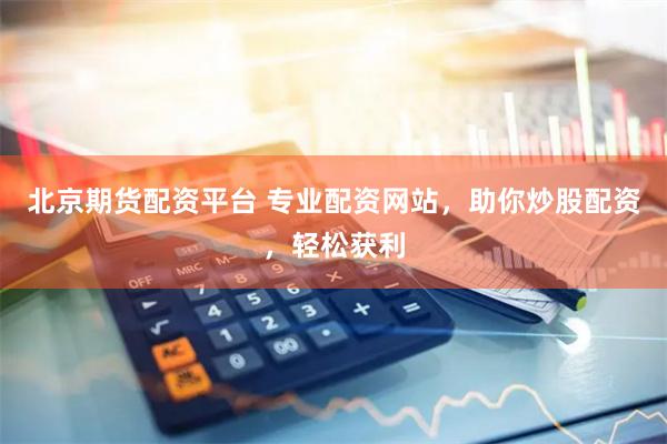 北京期货配资平台 专业配资网站，助你炒股配资，轻松获利