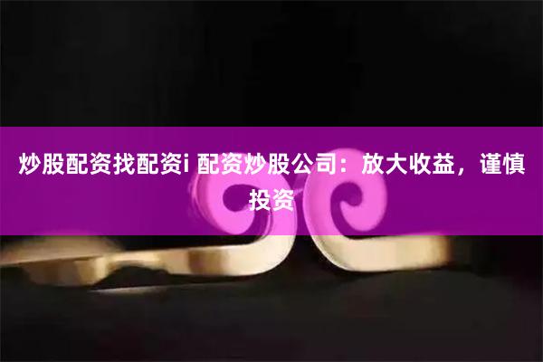 炒股配资找配资i 配资炒股公司：放大收益，谨慎投资