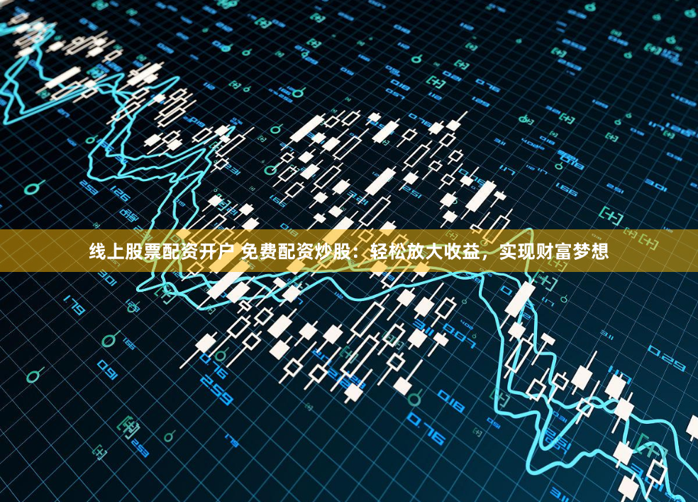 线上股票配资开户 免费配资炒股：轻松放大收益，实现财富梦想