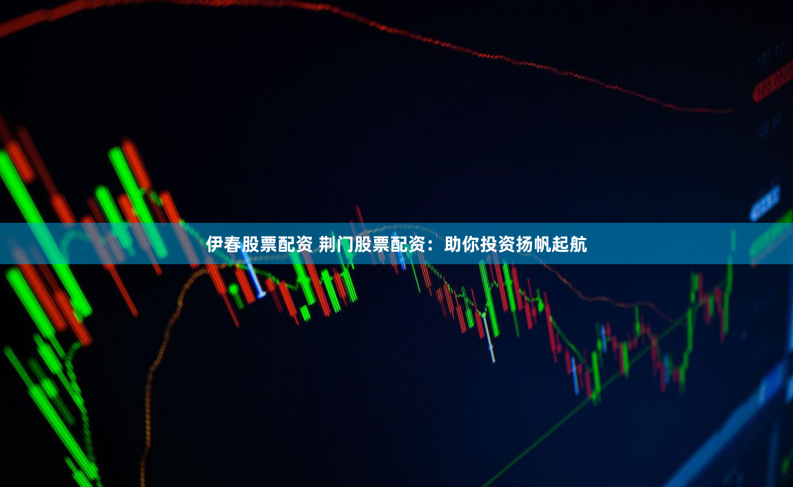 伊春股票配资 荆门股票配资：助你投资扬帆起航