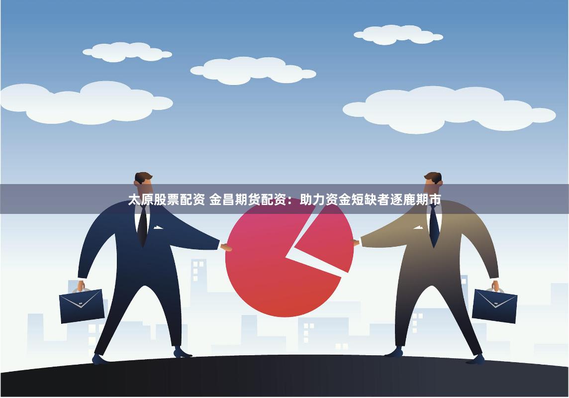 太原股票配资 金昌期货配资：助力资金短缺者逐鹿期市