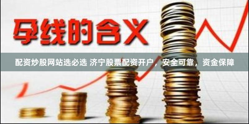 配资炒股网站选必选 济宁股票配资开户，安全可靠，资金保障