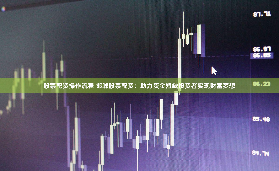 股票配资操作流程 邯郸股票配资：助力资金短缺投资者实现财富梦想