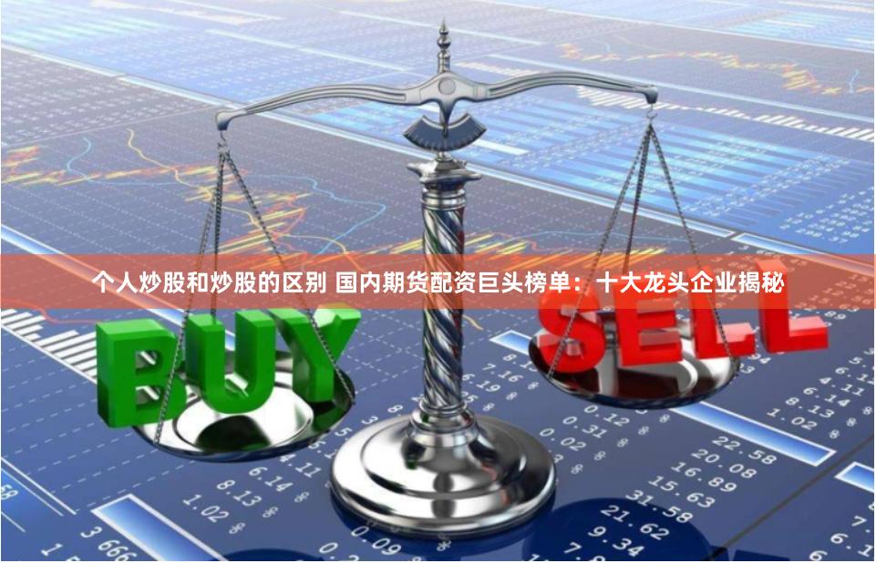 个人炒股和炒股的区别 国内期货配资巨头榜单：十大龙头企业揭秘