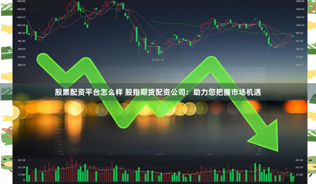 股票配资平台怎么样 股指期货配资公司：助力您把握市场机遇