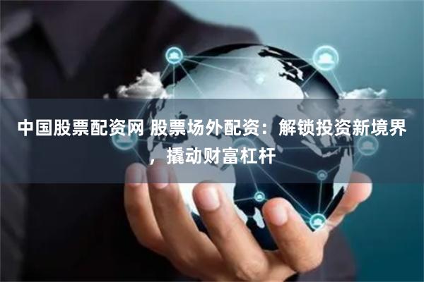 中国股票配资网 股票场外配资：解锁投资新境界，撬动财富杠杆