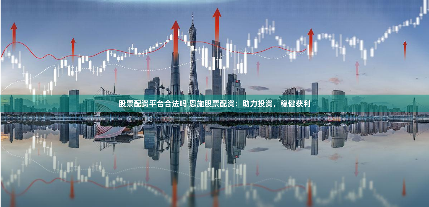 股票配资平台合法吗 恩施股票配资：助力投资，稳健获利