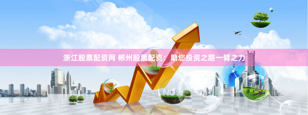 浙江股票配资网 郴州股票配资：助您投资之路一臂之力