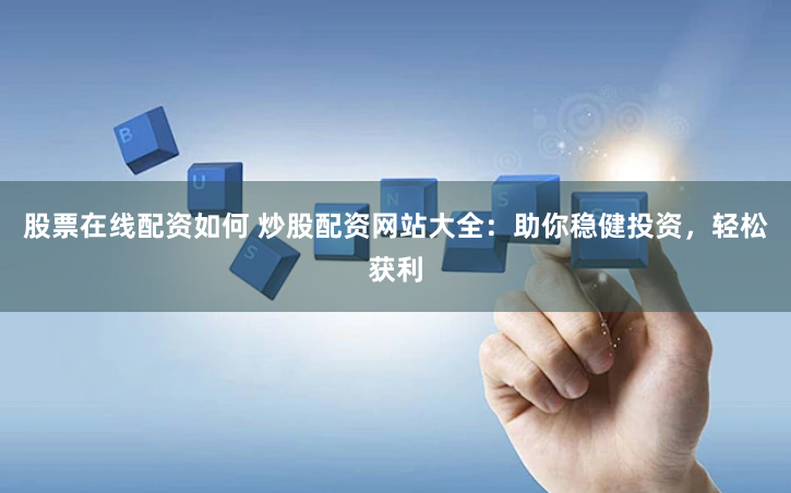 股票在线配资如何 炒股配资网站大全：助你稳健投资，轻松获利
