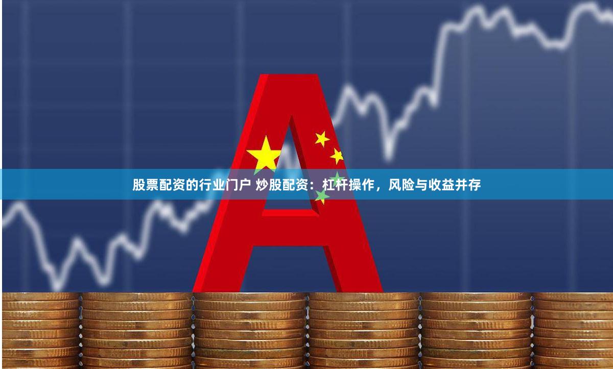 股票配资的行业门户 炒股配资：杠杆操作，风险与收益并存