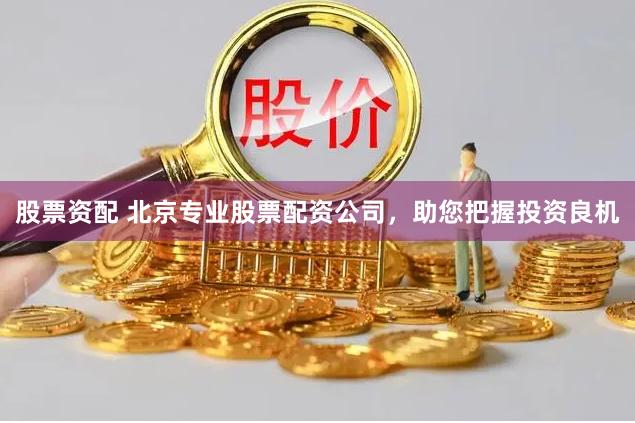 股票资配 北京专业股票配资公司，助您把握投资良机