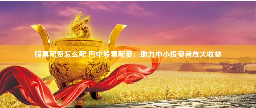 股票配资怎么配 巴中股票配资：助力中小投资者放大收益