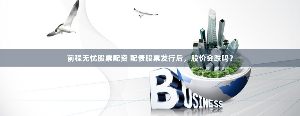 前程无忧股票配资 配债股票发行后，股价会跌吗？