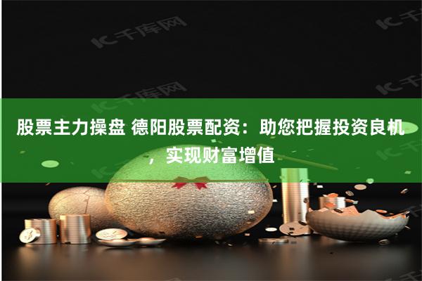 股票主力操盘 德阳股票配资：助您把握投资良机，实现财富增值