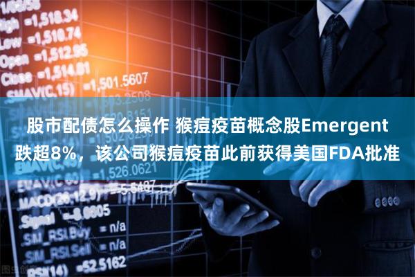 股市配债怎么操作 猴痘疫苗概念股Emergent跌超8%，该公司猴痘疫苗此前获得美国FDA批准