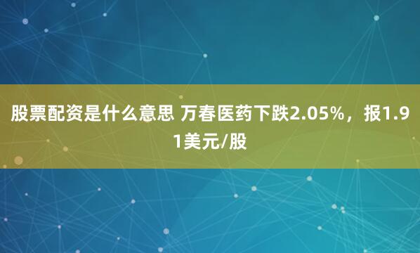 股票配资是什么意思 万春医药下跌2.05%，报1.91美元/股