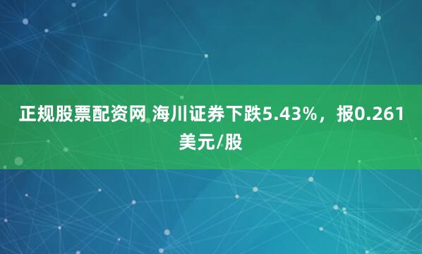 正规股票配资网 海川证券下跌5.43%，报0.261美元/股