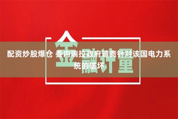 配资炒股爆仓 委内瑞拉政府谴责针对该国电力系统的破坏