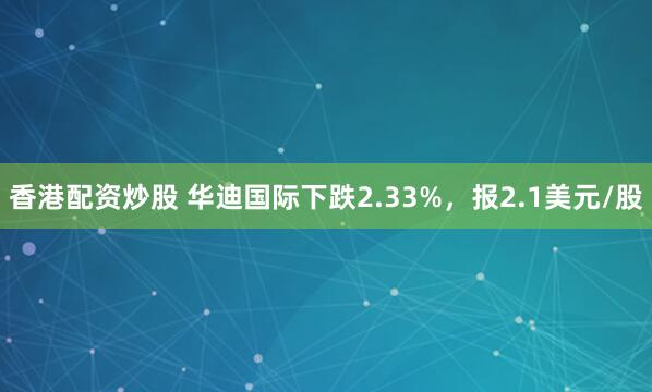 香港配资炒股 华迪国际下跌2.33%，报2.1美元/股