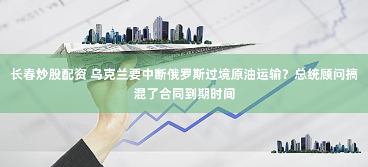 长春炒股配资 乌克兰要中断俄罗斯过境原油运输？总统顾问搞混了合同到期时间