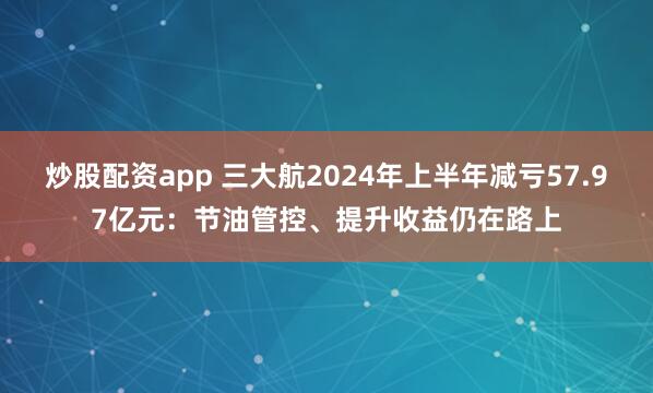 炒股配资app 三大航2024年上半年减亏57.97亿元：节油管控、提升收益仍在路上