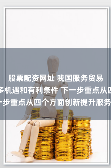 股票配资网址 我国服务贸易发展面临诸多机遇和有利条件 下一步重点从四个方面创新提升服务贸易