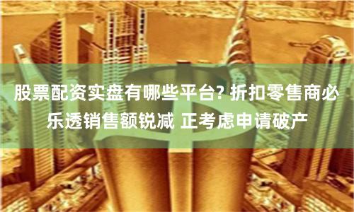 股票配资实盘有哪些平台? 折扣零售商必乐透销售额锐减 正考虑申请破产