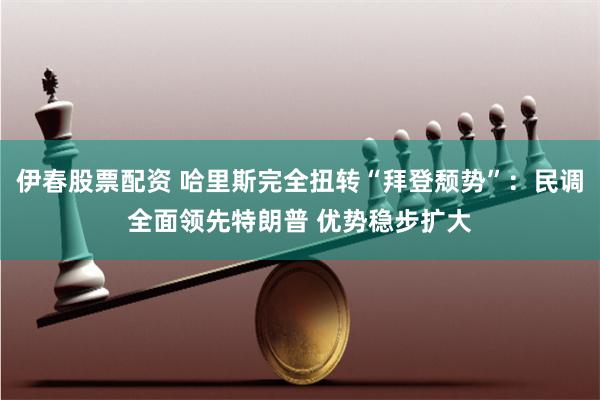伊春股票配资 哈里斯完全扭转“拜登颓势”：民调全面领先特朗普 优势稳步扩大
