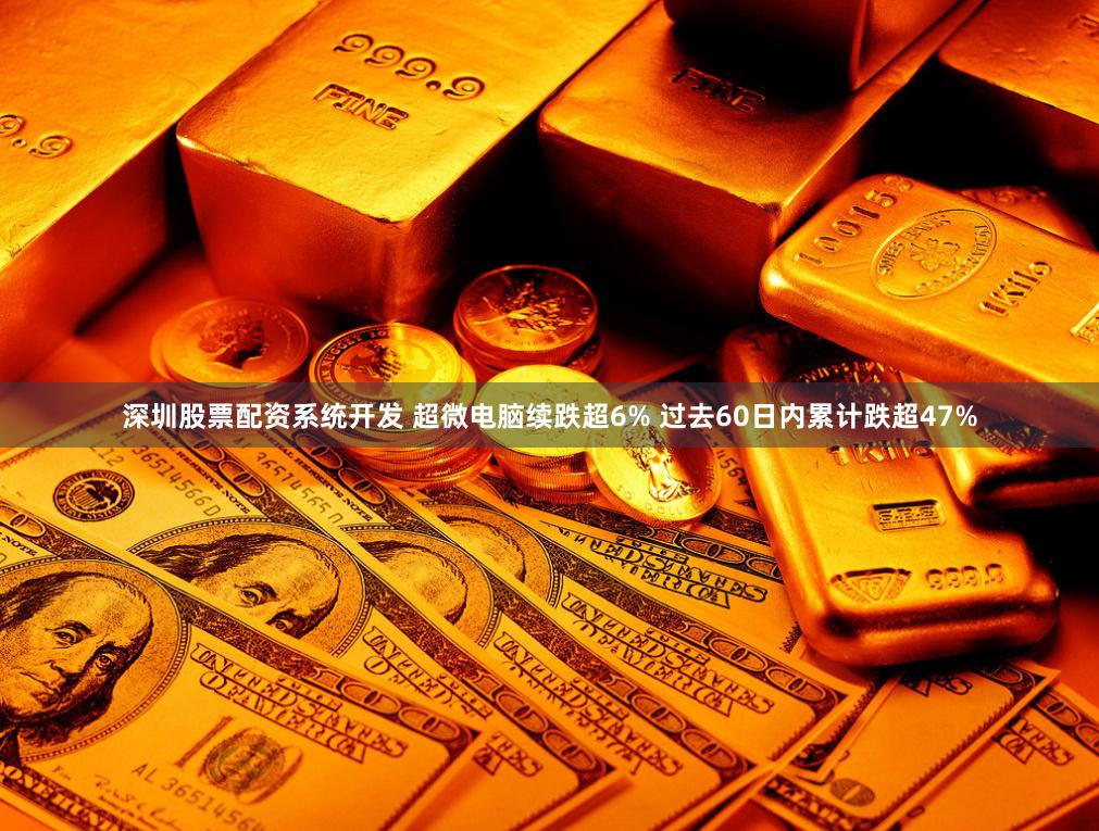 深圳股票配资系统开发 超微电脑续跌超6% 过去60日内累计跌超47%